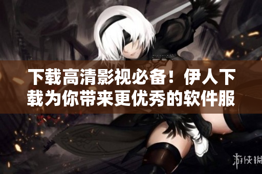 下载高清影视必备！伊人下载为你带来更优秀的软件服务