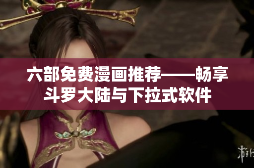 六部免费漫画推荐——畅享斗罗大陆与下拉式软件