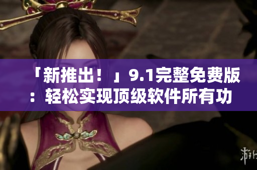 「新推出！」9.1完整免费版：轻松实现顶级软件所有功能