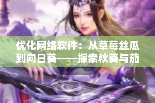 优化网络软件：从草莓丝瓜到向日葵——探索秋葵与茄子的新型技术