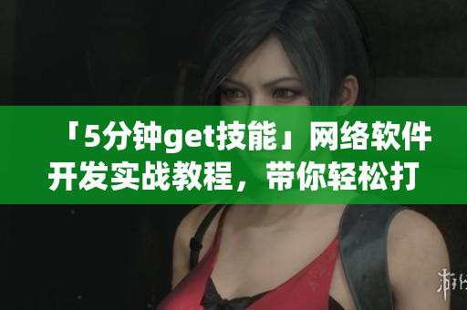 「5分钟get技能」网络软件开发实战教程，带你轻松打造高质量应用！