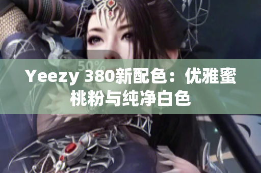 Yeezy 380新配色：优雅蜜桃粉与纯净白色