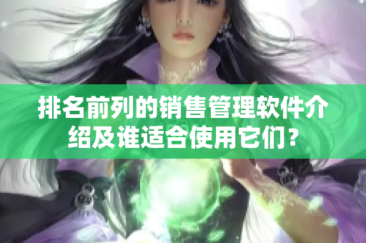 排名前列的销售管理软件介绍及谁适合使用它们？