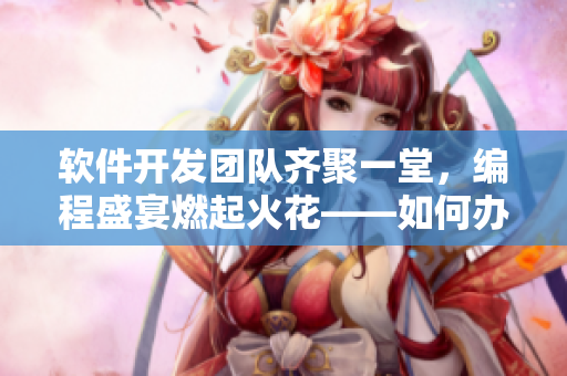 软件开发团队齐聚一堂，编程盛宴燃起火花——如何办好远程开发团队联欢？