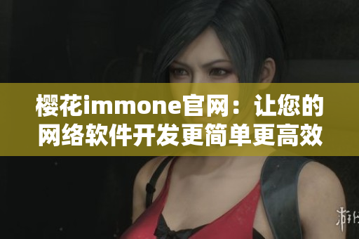 樱花immone官网：让您的网络软件开发更简单更高效！