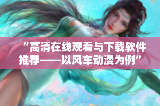 “高清在线观看与下载软件推荐——以风车动漫为例”
