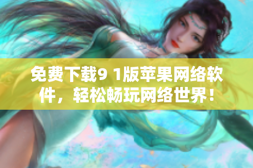 免费下载9 1版苹果网络软件，轻松畅玩网络世界！