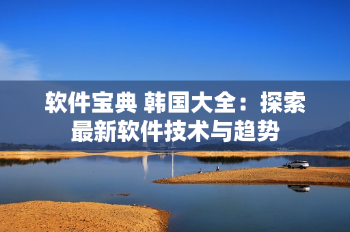 软件宝典 韩国大全：探索最新软件技术与趋势