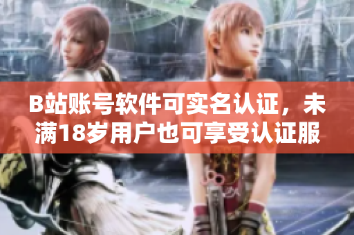 B站账号软件可实名认证，未满18岁用户也可享受认证服务！