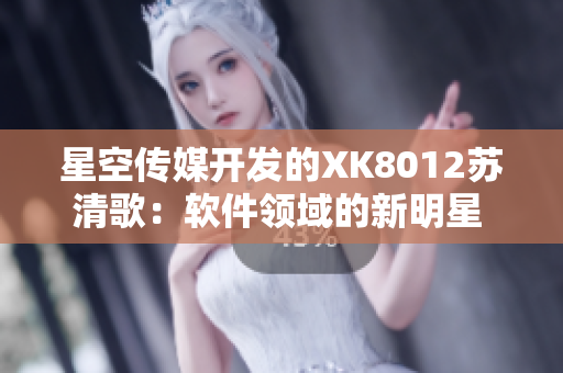 星空传媒开发的XK8012苏清歌：软件领域的新明星 展示出色表现