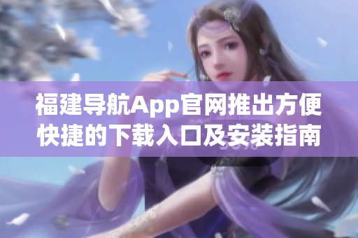 福建导航App官网推出方便快捷的下载入口及安装指南：快速体验地图导航软件