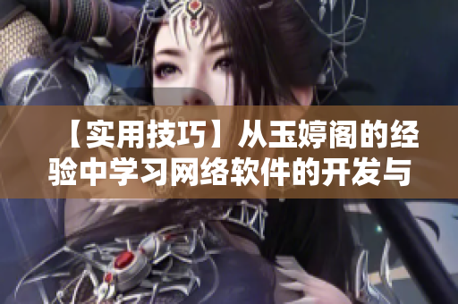【实用技巧】从玉婷阁的经验中学习网络软件的开发与调试——一位编辑的分享