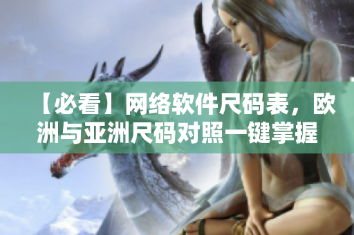 【必看】网络软件尺码表，欧洲与亚洲尺码对照一键掌握！