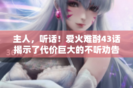主人，听话！爱火难酎43话揭示了代价巨大的不听劝告