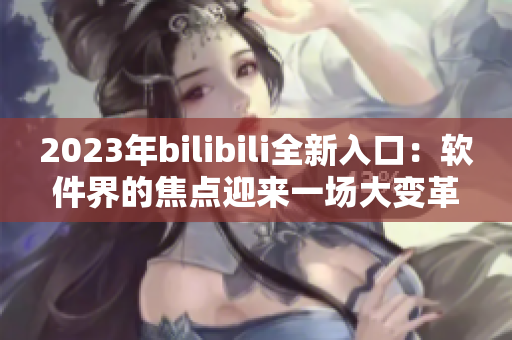 2023年bilibili全新入口：软件界的焦点迎来一场大变革