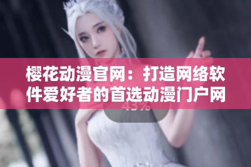 樱花动漫官网：打造网络软件爱好者的首选动漫门户网站