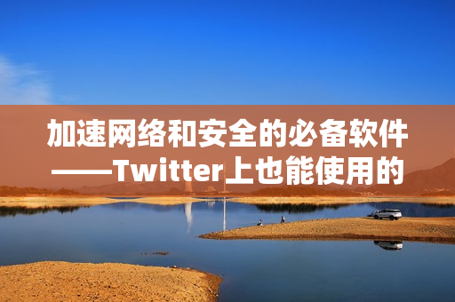 加速网络和安全的必备软件——Twitter上也能使用的VPN