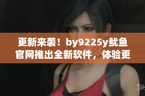 更新来袭！by9225y鱿鱼官网推出全新软件，体验更智能更高效！
