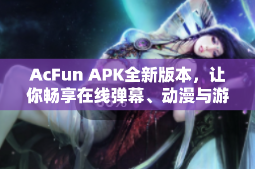 AcFun APK全新版本，让你畅享在线弹幕、动漫与游戏体验