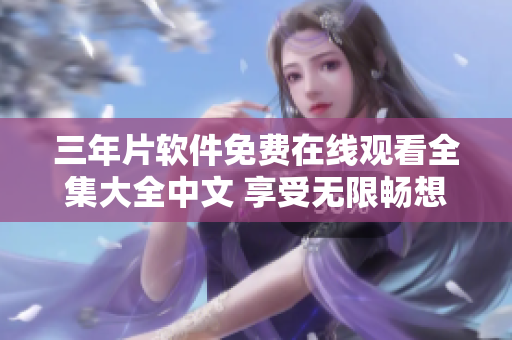 三年片软件免费在线观看全集大全中文 享受无限畅想，尽在三年片软件