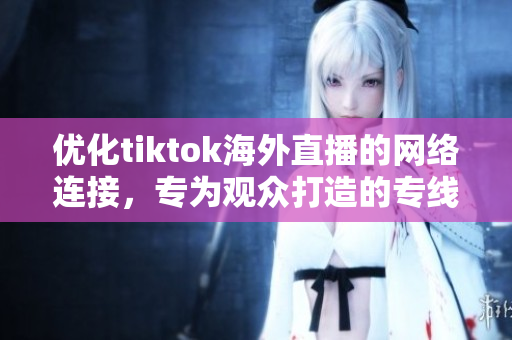 优化tiktok海外直播的网络连接，专为观众打造的专线服务