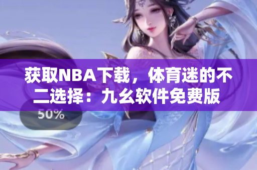 获取NBA下载，体育迷的不二选择：九幺软件免费版 网站