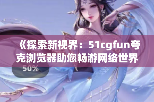 《探索新视界：51cgfun夸克浏览器助您畅游网络世界》