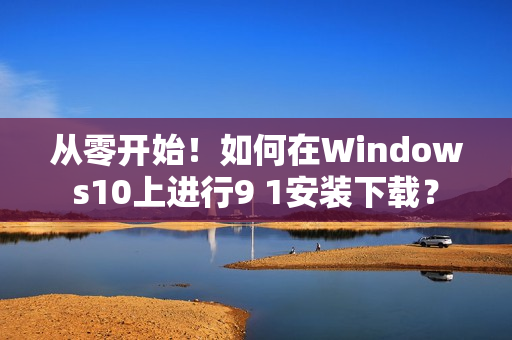 从零开始！如何在Windows10上进行9 1安装下载？