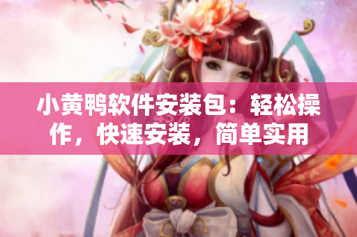 小黄鸭软件安装包：轻松操作，快速安装，简单实用