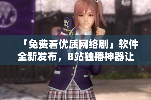 「免费看优质网络剧」软件全新发布，B站独播神器让你畅享视觉盛宴！