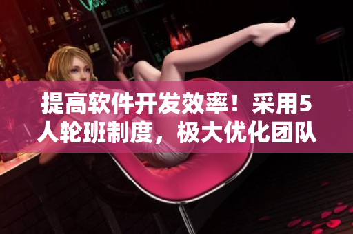 提高软件开发效率！采用5人轮班制度，极大优化团队工作流程！
