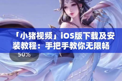 「小猪视频」iOS版下载及安装教程：手把手教你无限畅玩！