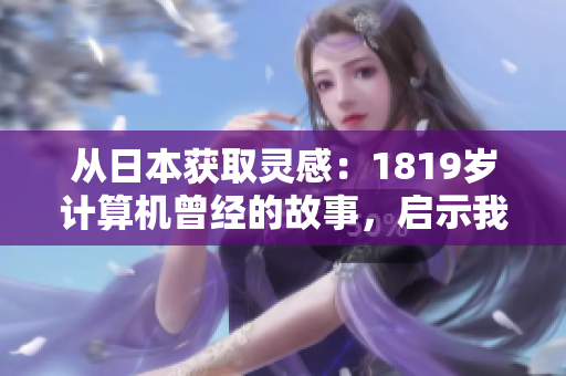 从日本获取灵感：1819岁计算机曾经的故事，启示我们如何优化软件设计