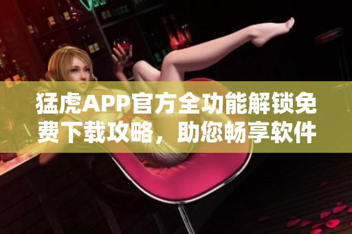 猛虎APP官方全功能解锁免费下载攻略，助您畅享软件功能利用
