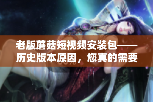 老版蘑菇短视频安装包——历史版本原因，您真的需要安装它吗？
