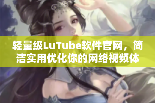 轻量级LuTube软件官网，简洁实用优化你的网络视频体验