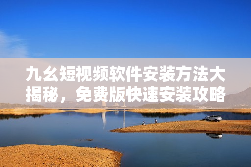 九幺短视频软件安装方法大揭秘，免费版快速安装攻略共享