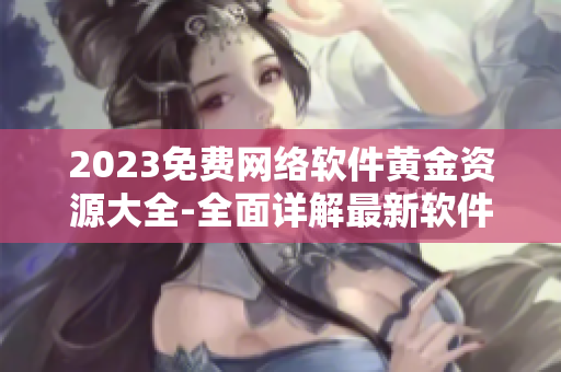 2023免费网络软件黄金资源大全-全面详解最新软件应用与技巧