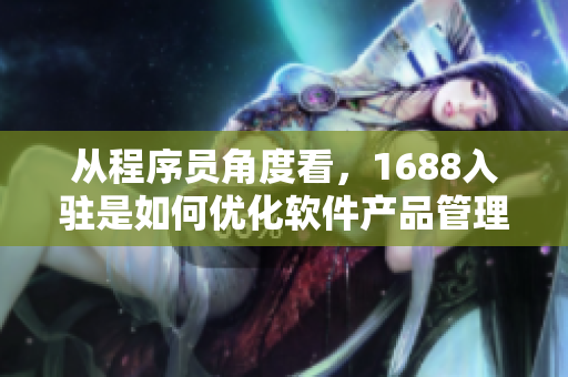 从程序员角度看，1688入驻是如何优化软件产品管理的？