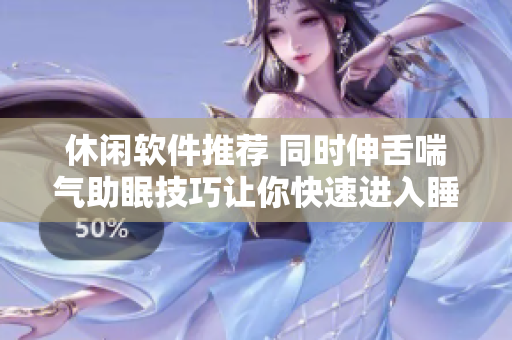 休闲软件推荐 同时伸舌喘气助眠技巧让你快速进入睡眠状态
