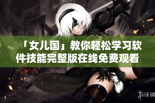 「女儿国」教你轻松学习软件技能完整版在线免费观看