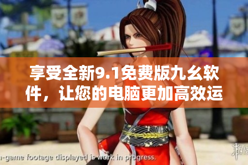 享受全新9.1免费版九幺软件，让您的电脑更加高效运行