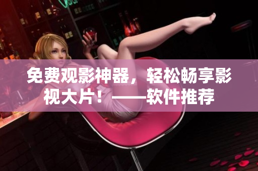 免费观影神器，轻松畅享影视大片！——软件推荐