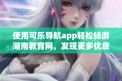 使用可乐导航app轻松畅游湖南教育网，发现更多优质软件资讯