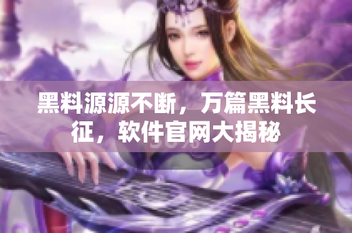 黑料源源不断，万篇黑料长征，软件官网大揭秘