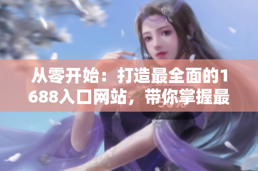 从零开始：打造最全面的1688入口网站，带你掌握最新的网络软件开发趋势！