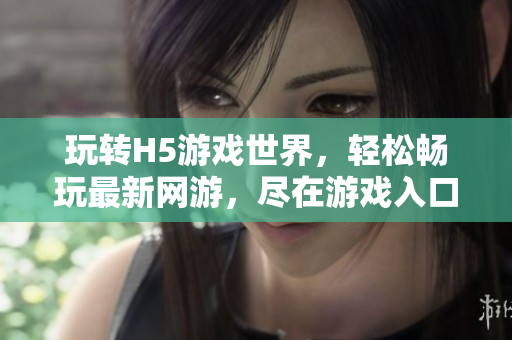 玩转H5游戏世界，轻松畅玩最新网游，尽在游戏入口。