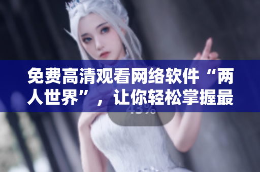 免费高清观看网络软件“两人世界”，让你轻松掌握最新技术