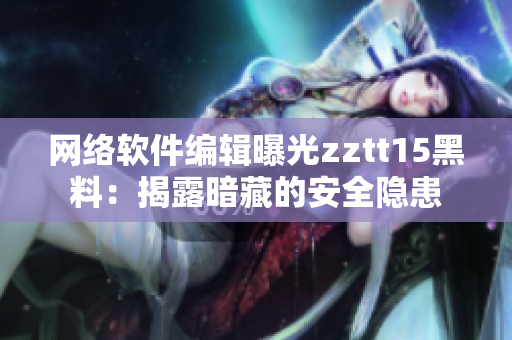 网络软件编辑曝光zztt15黑料：揭露暗藏的安全隐患
