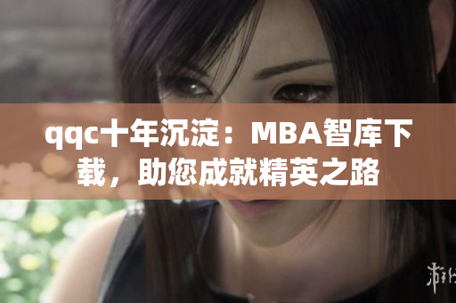qqc十年沉淀：MBA智库下载，助您成就精英之路